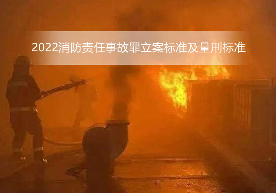 消防责任事故罪认定?2022消防责任事故罪立案标准及量刑标准